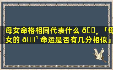 母女命格相同代表什么 🌸 「母女的 🌹 命运是否有几分相似」